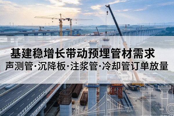 水富基建稳增长带动预埋监测管材需求，声测管、沉降板、注浆管订单持续放量